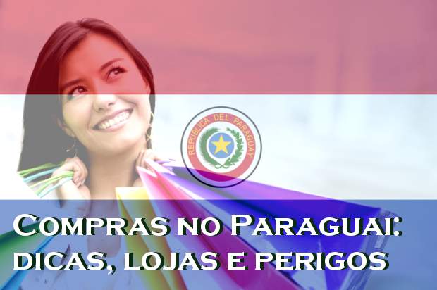 Compras no Paraguai: dicas, lojas e perigos!